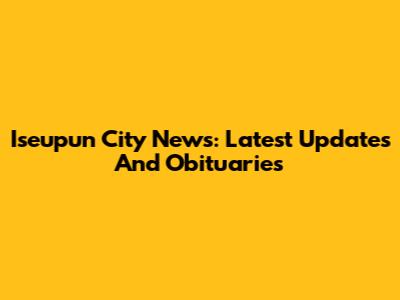 Iseupun City News: Latest Updates And Obituaries