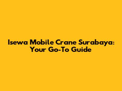 Isewa Mobile Crane Surabaya: Your Go-To Guide