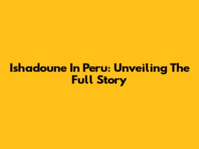 Ishadoune In Peru: Unveiling The Full Story