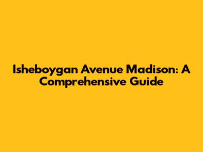 Isheboygan Avenue Madison: A Comprehensive Guide