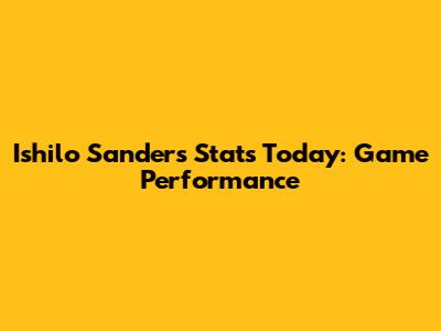 Ishilo Sanders Stats Today: Game Performance