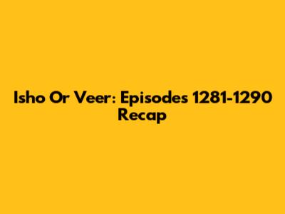 Isho Or Veer: Episodes 1281-1290 Recap