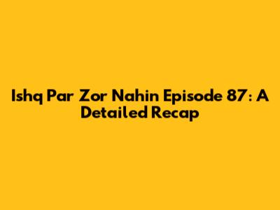 Ishq Par Zor Nahin Episode 87: A Detailed Recap