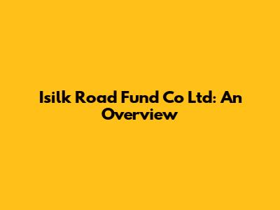 Isilk Road Fund Co Ltd: An Overview