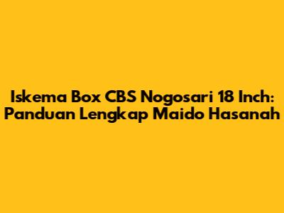 Iskema Box CBS Nogosari 18 Inch: Panduan Lengkap Maido Hasanah