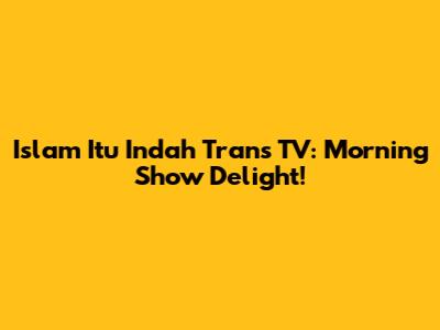 Islam Itu Indah Trans TV: Morning Show Delight!