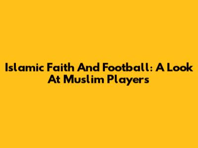 Islamic Faith And Football: A Look At Muslim Players