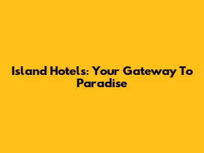 Island Hotels: Your Gateway To Paradise