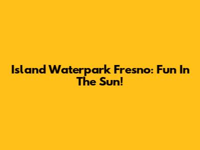 Island Waterpark Fresno: Fun In The Sun!