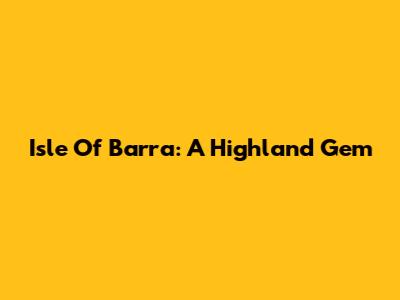 Isle Of Barra: A Highland Gem
