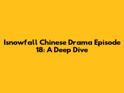 Isnowfall Chinese Drama Episode 18: A Deep Dive