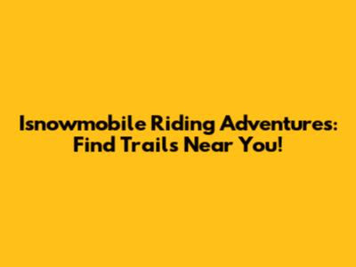 Isnowmobile Riding Adventures: Find Trails Near You!