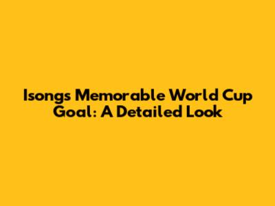 Isong's Memorable World Cup Goal: A Detailed Look