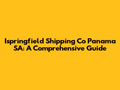 Ispringfield Shipping Co Panama SA: A Comprehensive Guide