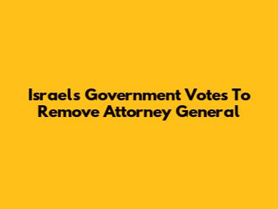 Israel's Government Votes To Remove Attorney General