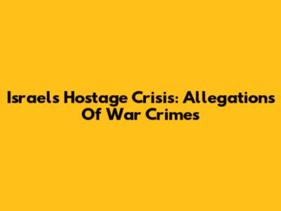 Israel's Hostage Crisis: Allegations Of War Crimes
