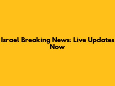 Israel Breaking News: Live Updates Now