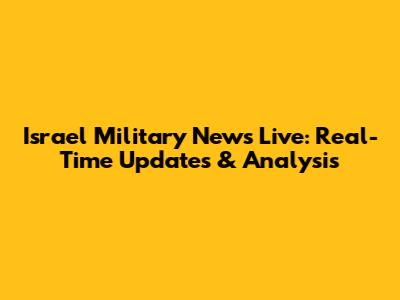 Israel Military News Live: Real-Time Updates & Analysis