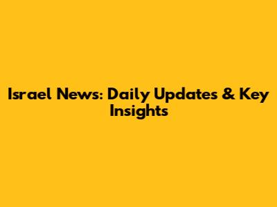 Israel News: Daily Updates & Key Insights
