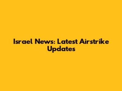 Israel News: Latest Airstrike Updates
