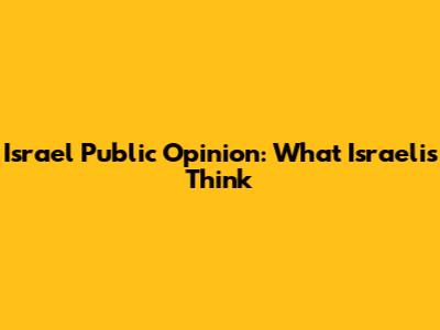 Israel Public Opinion: What Israelis Think
