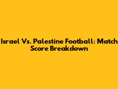 Israel Vs. Palestine Football: Match Score Breakdown