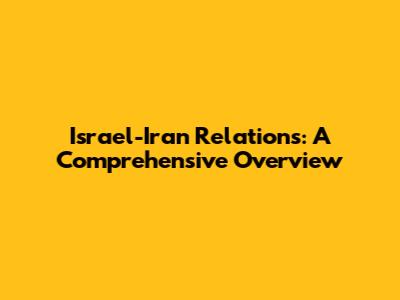 Israel-Iran Relations: A Comprehensive Overview