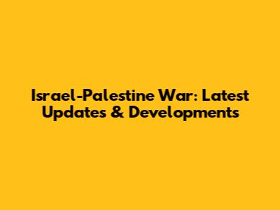 Israel-Palestine War: Latest Updates & Developments
