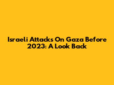 Israeli Attacks On Gaza Before 2023: A Look Back