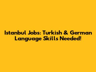 Istanbul Jobs: Turkish & German Language Skills Needed!
