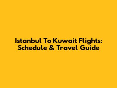 Istanbul To Kuwait Flights: Schedule & Travel Guide