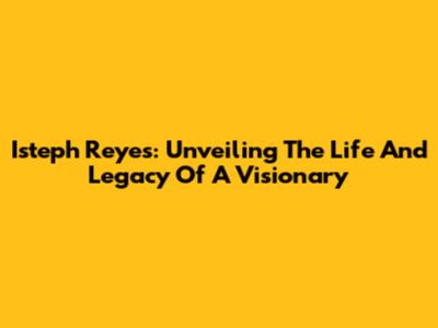 Isteph Reyes: Unveiling The Life And Legacy Of A Visionary