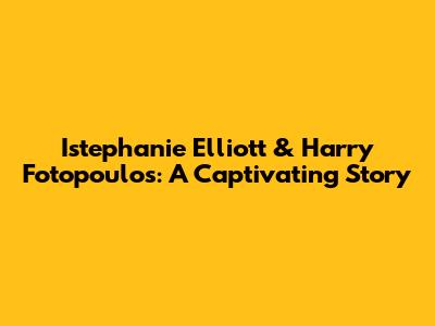 Istephanie Elliott & Harry Fotopoulos: A Captivating Story