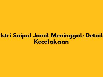 Istri Saipul Jamil Meninggal: Detail Kecelakaan
