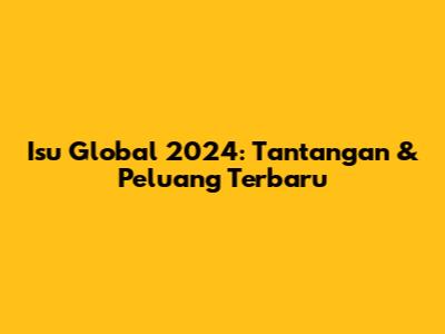 Isu Global 2024: Tantangan & Peluang Terbaru