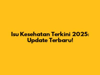 Isu Kesehatan Terkini 2025: Update Terbaru!