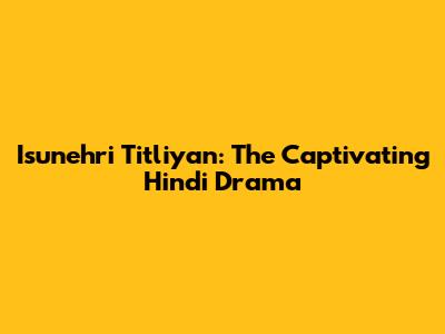Isunehri Titliyan: The Captivating Hindi Drama
