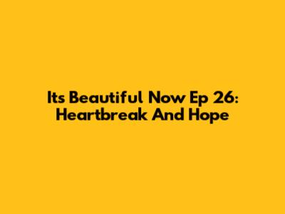 It's Beautiful Now Ep 26: Heartbreak And Hope