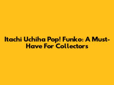 Itachi Uchiha Pop! Funko: A Must-Have For Collectors