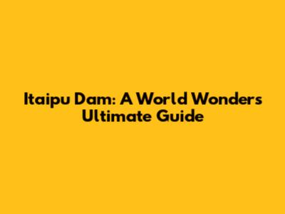 Itaipu Dam: A World Wonder's Ultimate Guide