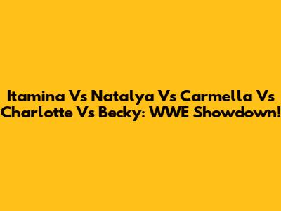 Itamina Vs Natalya Vs Carmella Vs Charlotte Vs Becky: WWE Showdown!