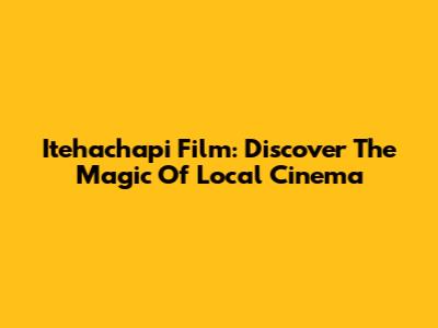 Itehachapi Film: Discover The Magic Of Local Cinema