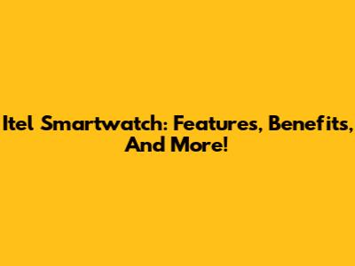 Itel Smartwatch: Features, Benefits, And More!