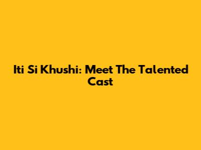 Iti Si Khushi: Meet The Talented Cast