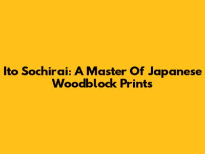 Ito Sochirai: A Master Of Japanese Woodblock Prints