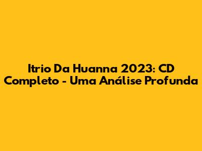 Itrio Da Huanna 2023: CD Completo - Uma Análise Profunda