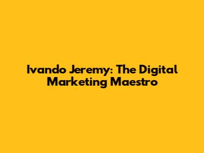 Ivando Jeremy: The Digital Marketing Maestro