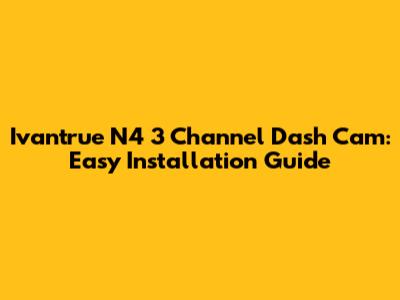 Ivantrue N4 3 Channel Dash Cam: Easy Installation Guide