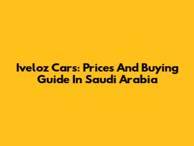 Iveloz Cars: Prices And Buying Guide In Saudi Arabia