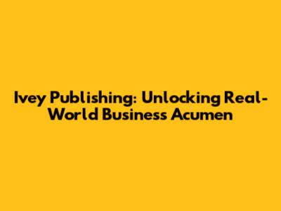 Ivey Publishing: Unlocking Real-World Business Acumen